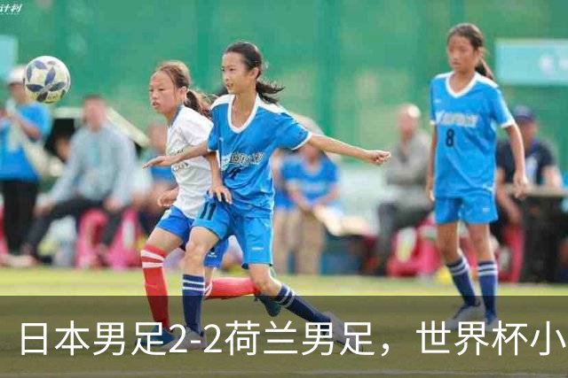 日本男足2-2荷兰男足，世界杯小组赛各得1分，惊心动魄的逆转