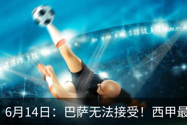 6月14日：巴萨无法接受！西甲最佳门将竟成世界杯看客